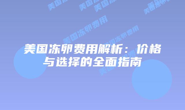 美国冻卵费用解析：价格与选择的全面指南
