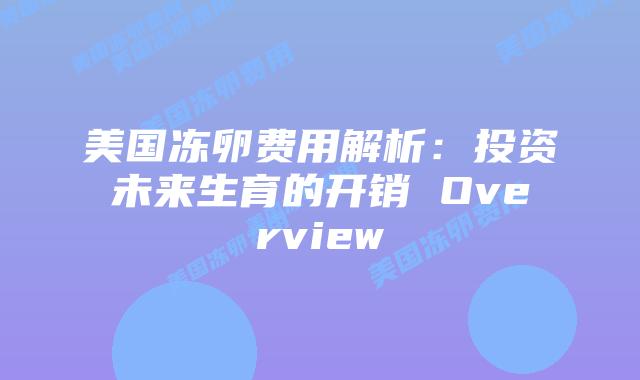 美国冻卵费用解析：投资未来生育的开销 Overview