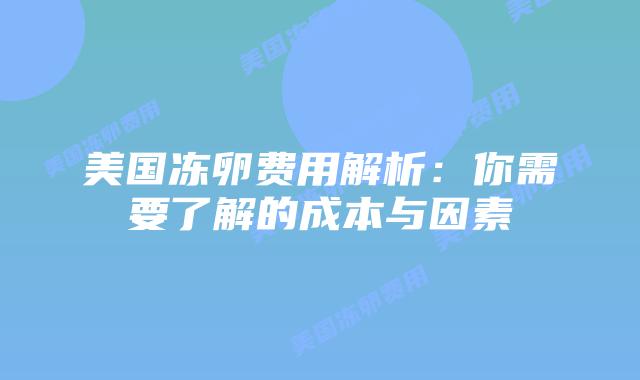 美国冻卵费用解析：你需要了解的成本与因素