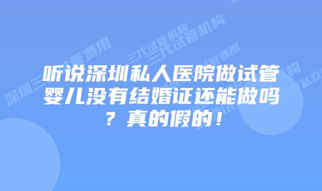 听说深圳私人医院做试管婴儿没有结婚证还能做吗？真的假的！