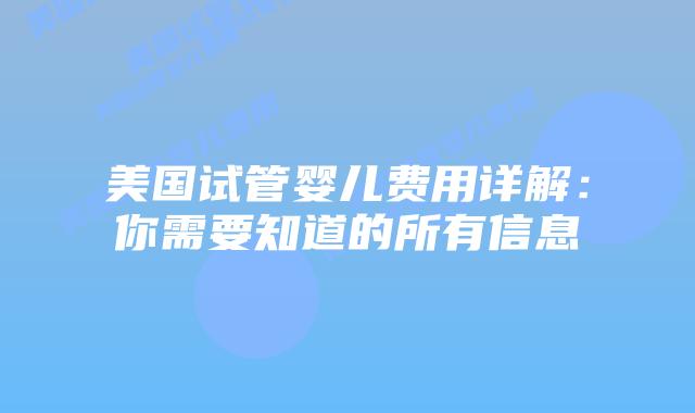 美国试管婴儿费用详解：你需要知道的所有信息