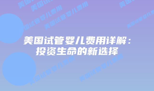 美国试管婴儿费用详解：投资生命的新选择