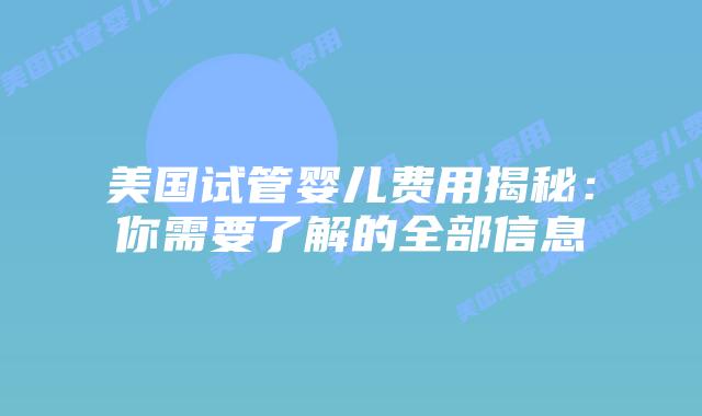 美国试管婴儿费用揭秘：你需要了解的全部信息