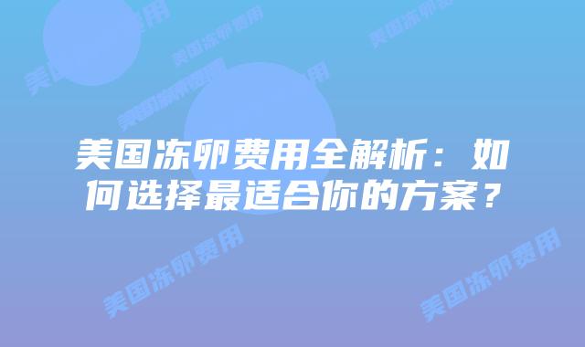 美国冻卵费用全解析：如何选择最适合你的方案？