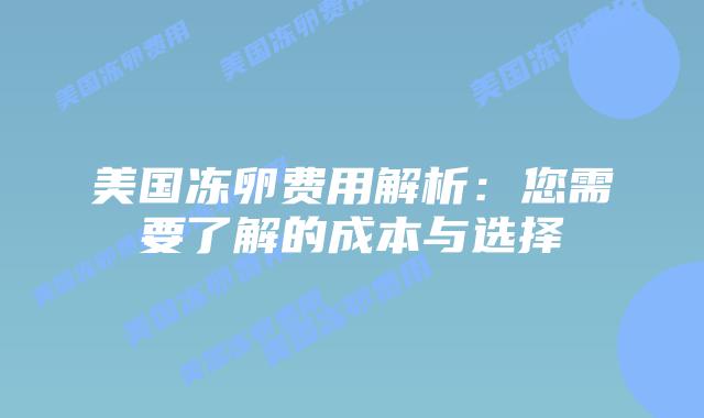 美国冻卵费用解析：您需要了解的成本与选择