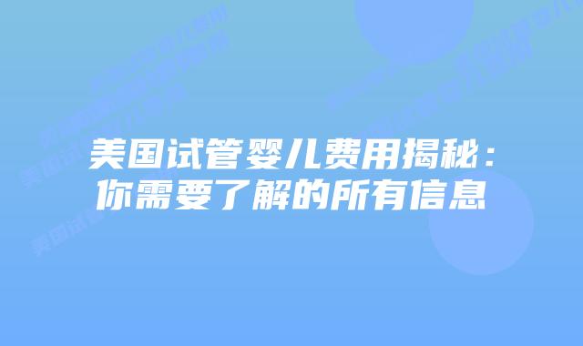 美国试管婴儿费用揭秘：你需要了解的所有信息