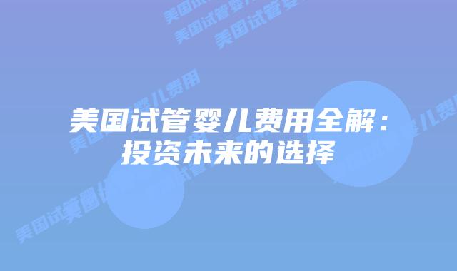美国试管婴儿费用全解：投资未来的选择