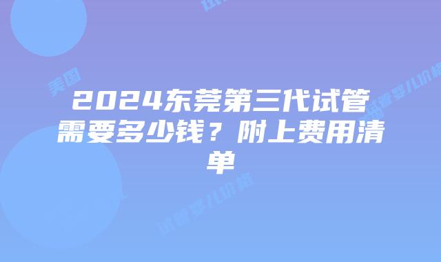 2024东莞第三代试管需要多少钱?附上费用清单