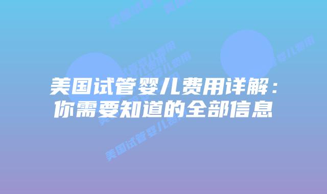 美国试管婴儿费用详解：你需要知道的全部信息