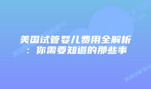 美国试管婴儿费用全解析:你需要知道的那些事