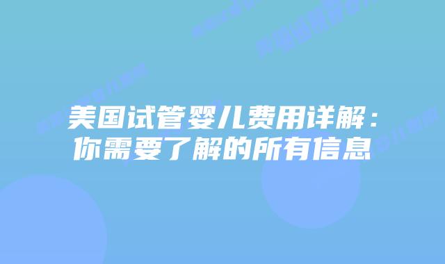 美国试管婴儿费用详解：你需要了解的所有信息