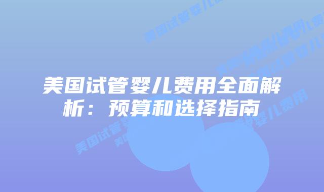 美国试管婴儿费用全面解析：预算和选择指南