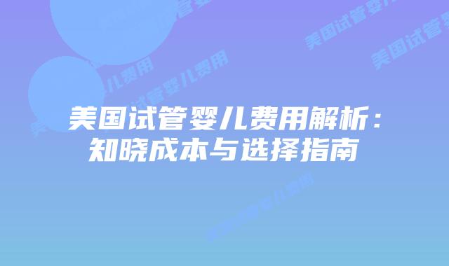 美国试管婴儿费用解析：知晓成本与选择指南