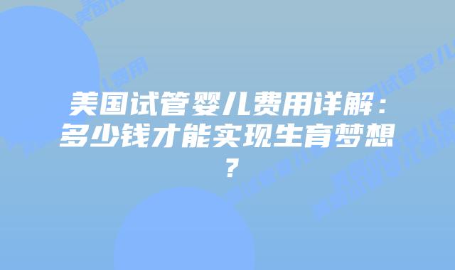 美国试管婴儿费用详解：多少钱才能实现生育梦想？