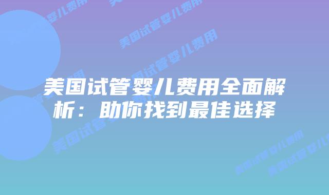 美国试管婴儿费用全面解析：助你找到最佳选择