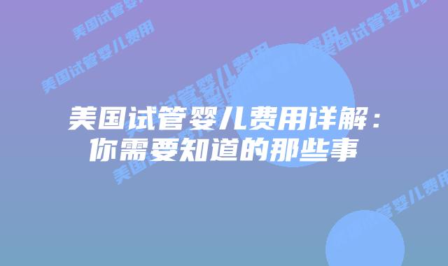 美国试管婴儿费用详解:你需要知道的那些事