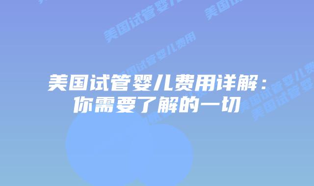 美国试管婴儿费用详解：你需要了解的一切