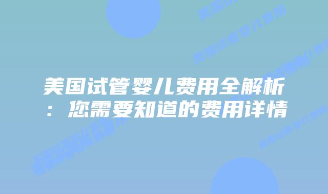美国试管婴儿费用全解析：您需要知道的费用详情