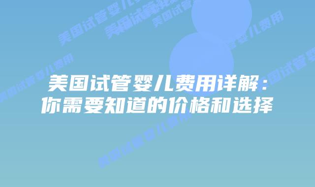 美国试管婴儿费用详解：你需要知道的价格和选择