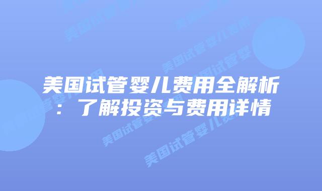 美国试管婴儿费用全解析：了解投资与费用详情
