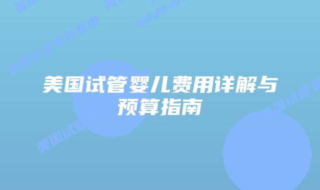 美国试管婴儿费用详解与预算指南
