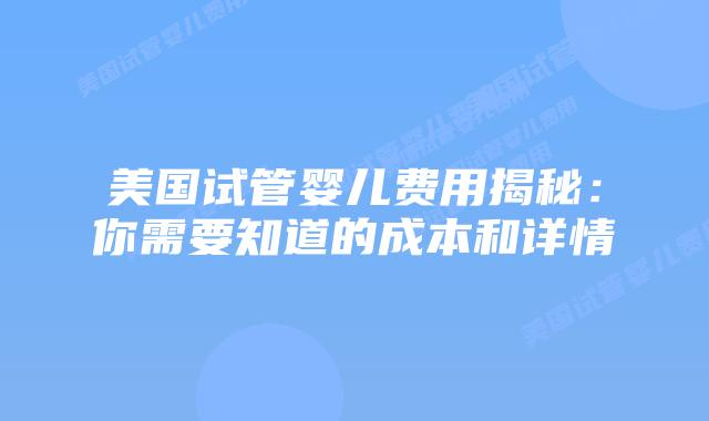 美国试管婴儿费用揭秘：你需要知道的成本和详情