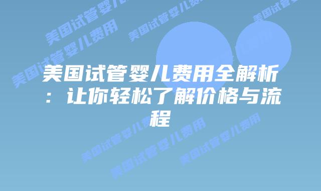 美国试管婴儿费用全解析:让你轻松了解价格与流程