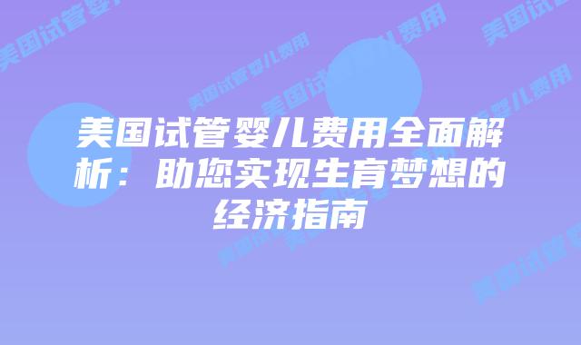 美国试管婴儿费用全面解析：助您实现生育梦想的经济指南