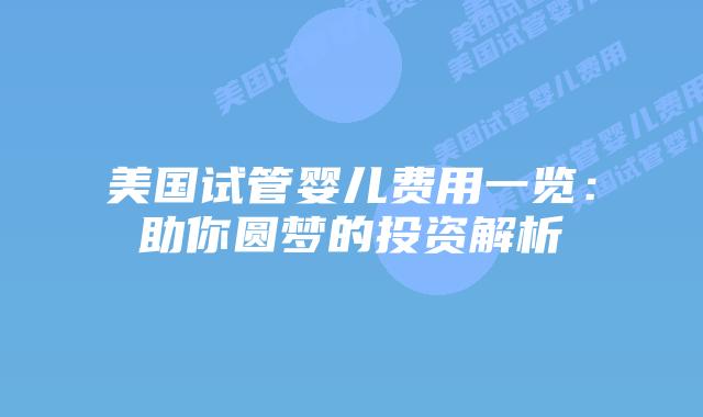 美国试管婴儿费用一览：助你圆梦的投资解析