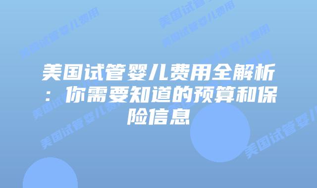 美国试管婴儿费用全解析：你需要知道的预算和保险信息