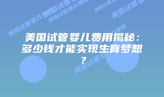 美国试管婴儿费用揭秘：多少钱才能实现生育梦想？
