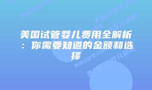 美国试管婴儿费用全解析：你需要知道的金额和选择