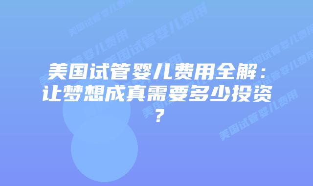 美国试管婴儿费用全解：让梦想成真需要多少投资？