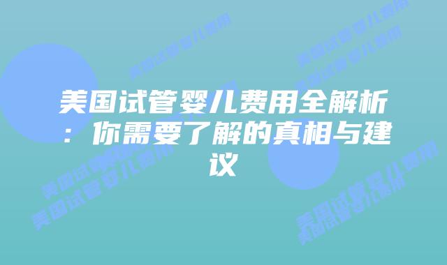 美国试管婴儿费用全解析：你需要了解的真相与建议