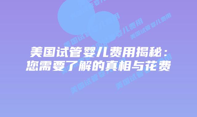 美国试管婴儿费用揭秘：您需要了解的真相与花费