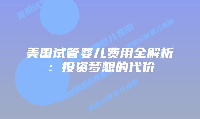 美国试管婴儿费用全解析：投资梦想的代价