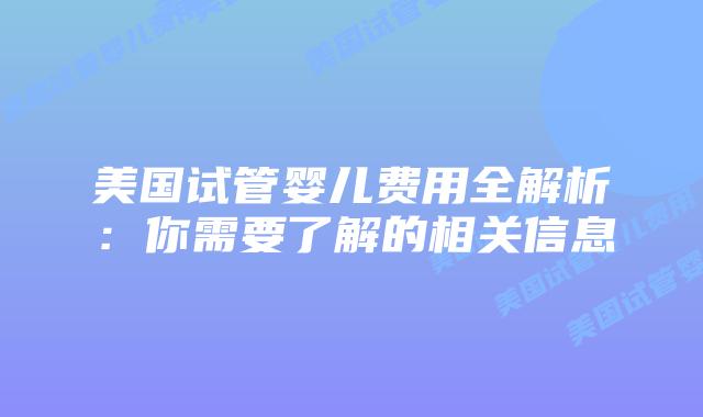 美国试管婴儿费用全解析：你需要了解的相关信息