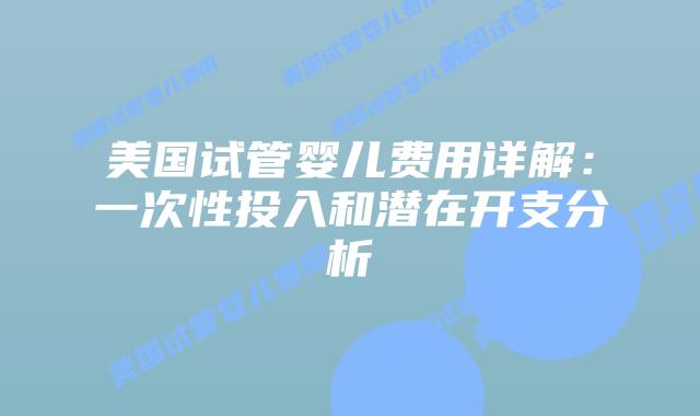 美国试管婴儿费用详解：一次性投入和潜在开支分析