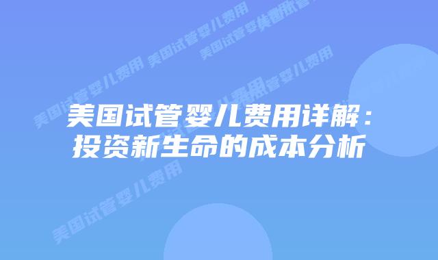 美国试管婴儿费用详解：投资新生命的成本分析
