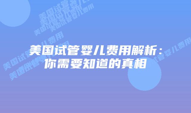 美国试管婴儿费用解析：你需要知道的真相