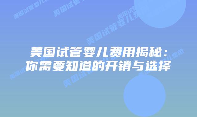 美国试管婴儿费用揭秘：你需要知道的开销与选择