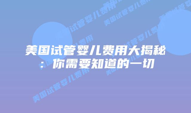 美国试管婴儿费用大揭秘：你需要知道的一切