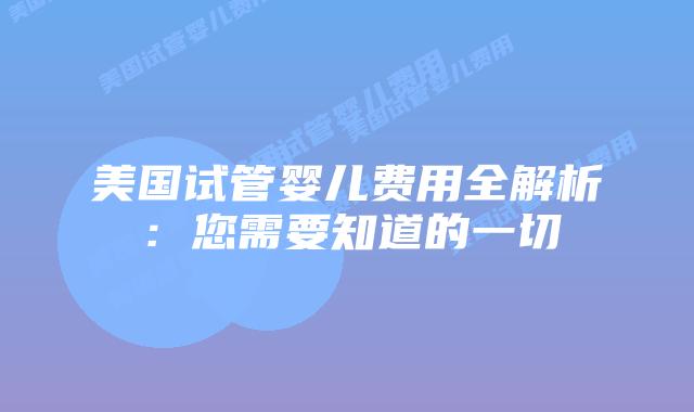 美国试管婴儿费用全解析：您需要知道的一切