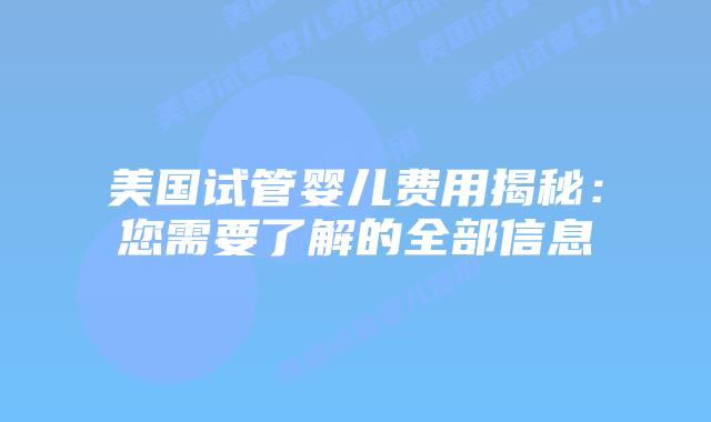 美国试管婴儿费用揭秘：您需要了解的全部信息
