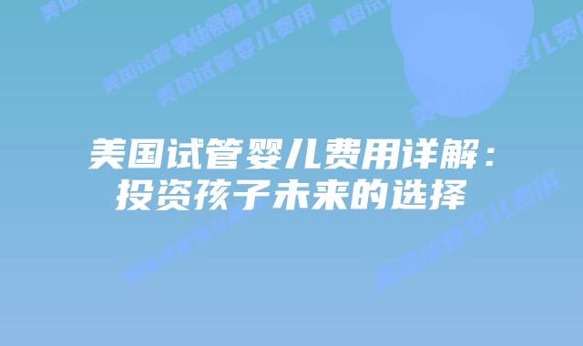 美国试管婴儿费用详解：投资孩子未来的选择