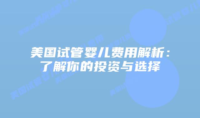 美国试管婴儿费用解析：了解你的投资与选择