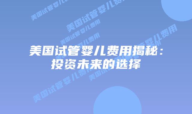 美国试管婴儿费用揭秘：投资未来的选择