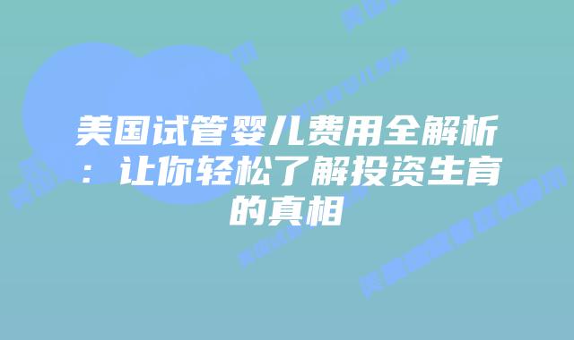 美国试管婴儿费用全解析：让你轻松了解投资生育的真相