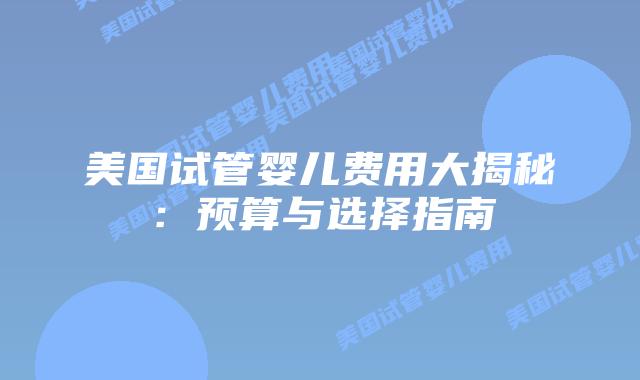 美国试管婴儿费用大揭秘：预算与选择指南