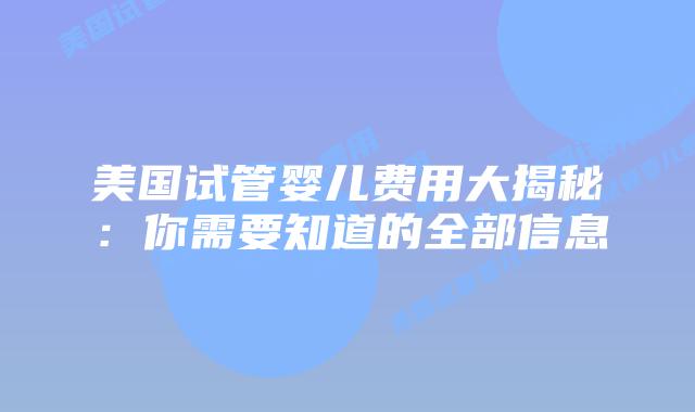 美国试管婴儿费用大揭秘：你需要知道的全部信息